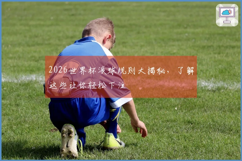 2026世界杯滚球规则大揭秘，了解这些让你轻松下注