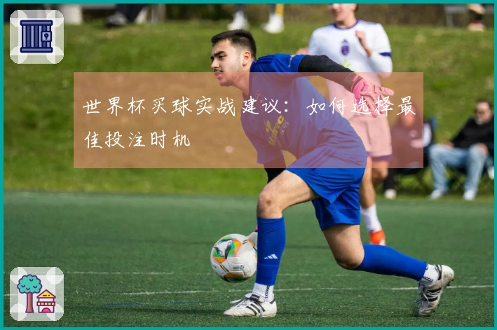 世界杯买球实战建议：如何选择最佳投注时机