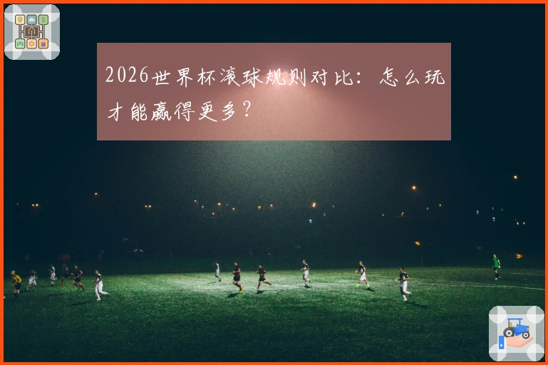 2026世界杯滚球规则对比：怎么玩才能赢得更多？