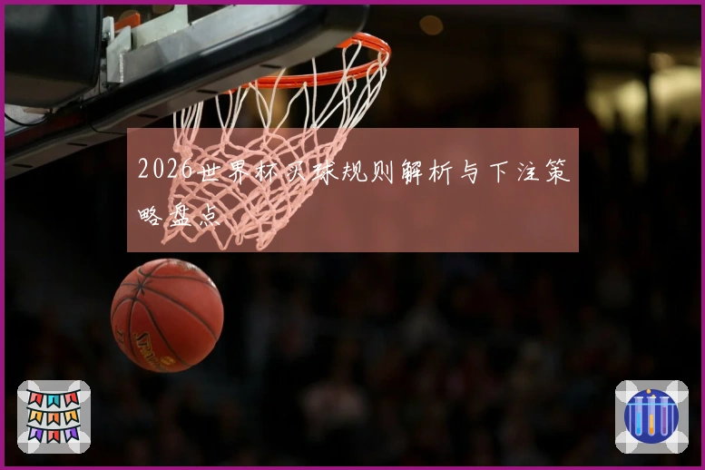 2026世界杯买球规则解析与下注策略盘点