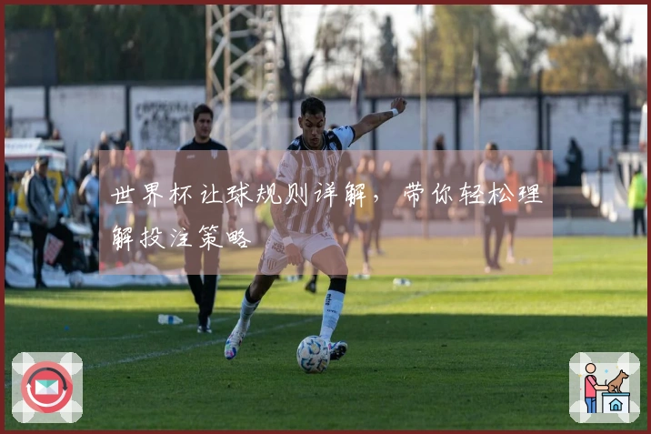世界杯让球规则详解，带你轻松理解投注策略