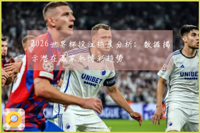 2026世界杯投注热度分析：数据揭示潜在赢家和博彩趋势