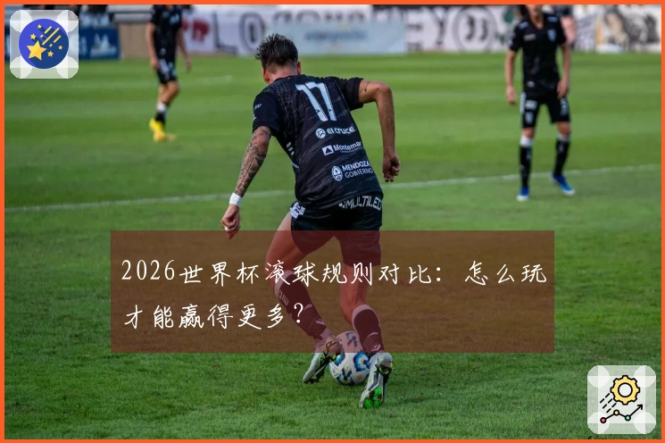 2026世界杯滚球规则对比：怎么玩才能赢得更多？